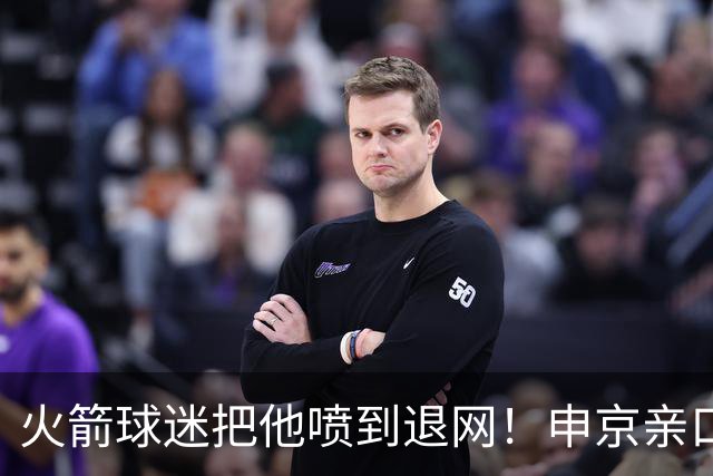 火箭球迷把他喷到退网！申京亲口解释为何删掉X账号