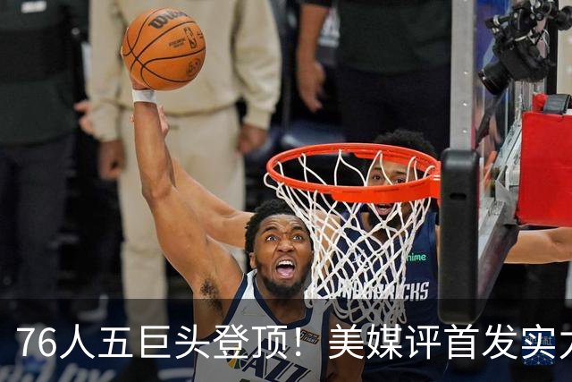 76人五巨头登顶！美媒评首发实力：火箭跻身前10，湖人勇士集体掉队
